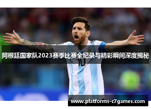 阿根廷国家队2023赛季比赛全纪录与精彩瞬间深度揭秘 阿根廷国家队2023赛季比赛全纪录与精彩瞬间深度揭秘
