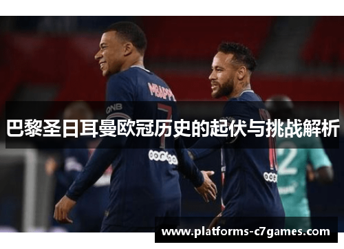 巴黎圣日耳曼欧冠历史的起伏与挑战解析 巴黎圣日耳曼欧冠历史的起伏与挑战解析